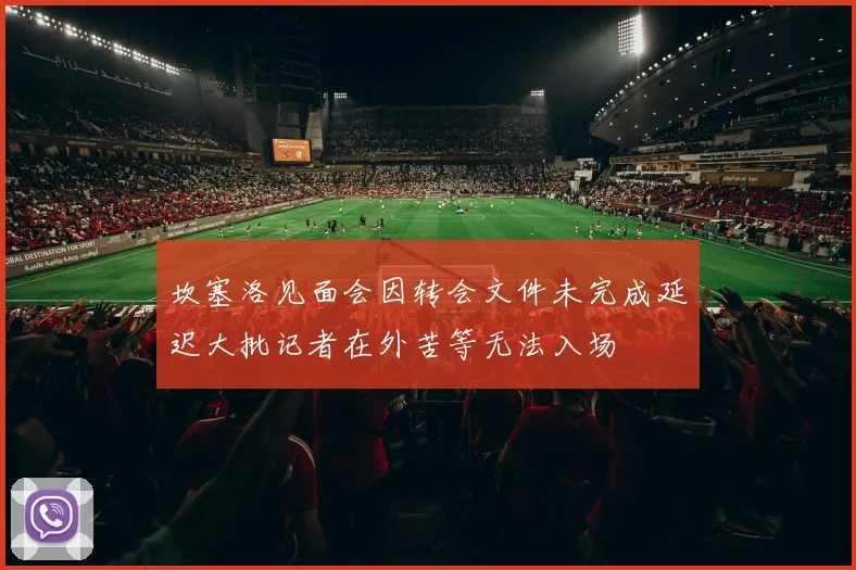 坎塞洛见面会因转会文件未完成延迟大批记者在外苦等无法入场