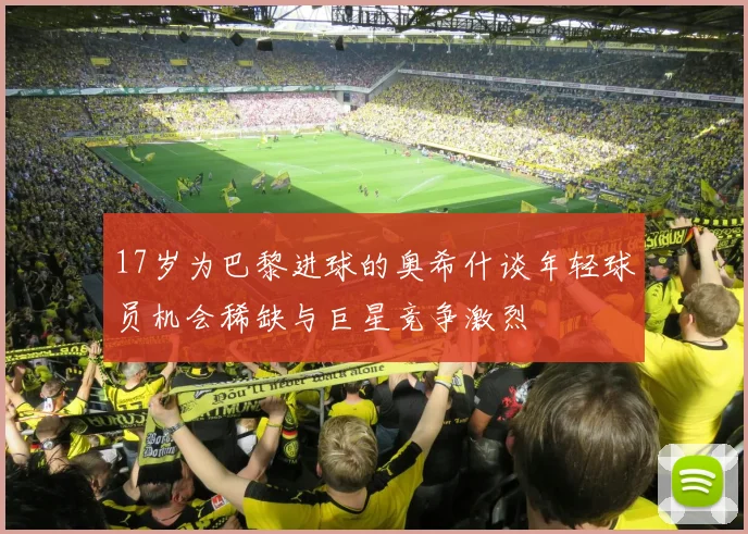 17岁为巴黎进球的奥希什谈年轻球员机会稀缺与巨星竞争激烈