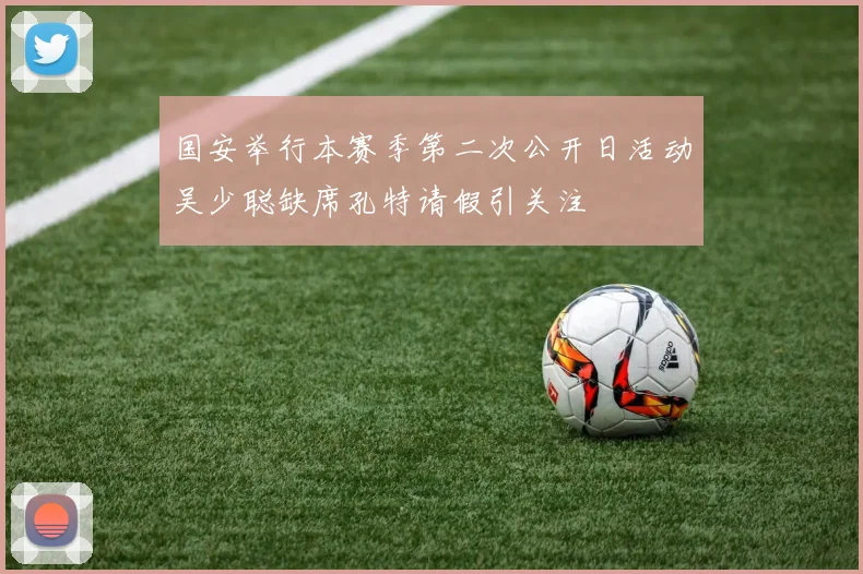国安举行本赛季第二次公开日活动吴少聪缺席孔特请假引关注