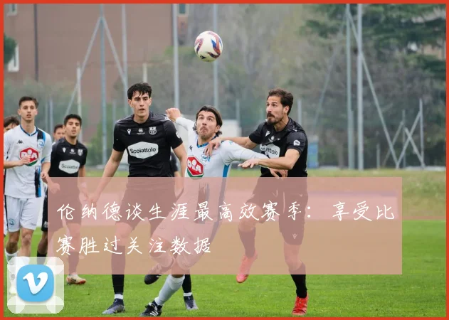 伦纳德谈生涯最高效赛季：享受比赛胜过关注数据