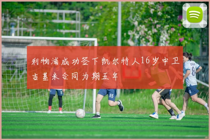 利物浦成功签下凯尔特人16岁中卫吉基米合同为期五年