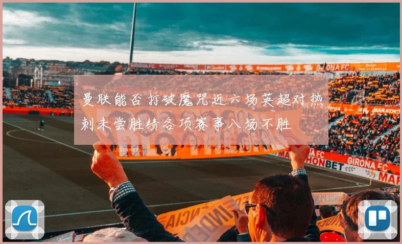 曼联能否打破魔咒近六场英超对热刺未尝胜绩各项赛事八场不胜