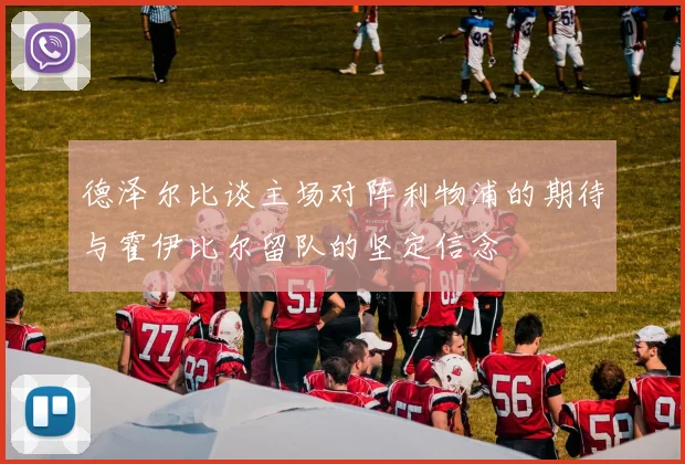 德泽尔比谈主场对阵利物浦的期待与霍伊比尔留队的坚定信念
