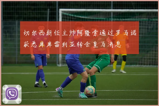 切尔西新任主帅阿隆索通过罗马诺获悉库库雷利亚转会皇马消息