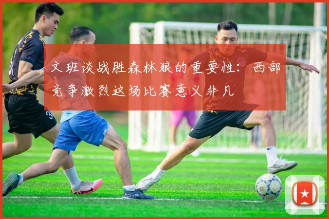文班谈战胜森林狼的重要性：西部竞争激烈这场比赛意义非凡