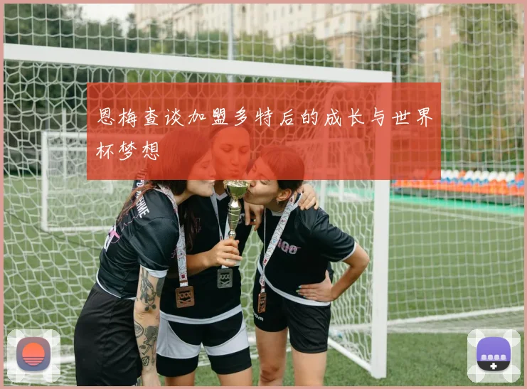 恩梅查谈加盟多特后的成长与世界杯梦想