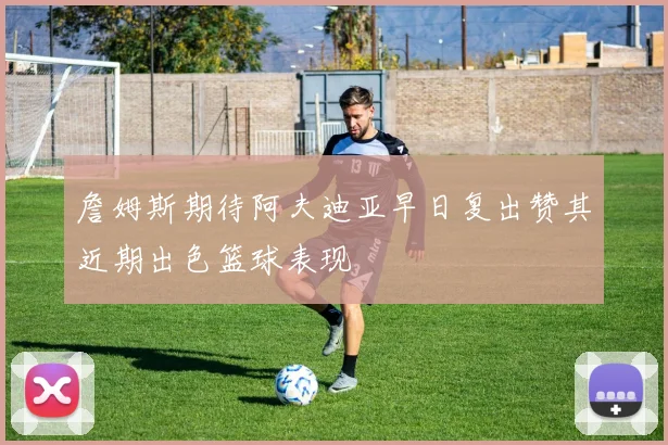 詹姆斯期待阿夫迪亚早日复出赞其近期出色篮球表现