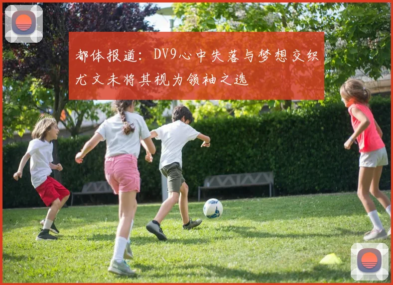 都体报道：DV9心中失落与梦想交织尤文未将其视为领袖之选