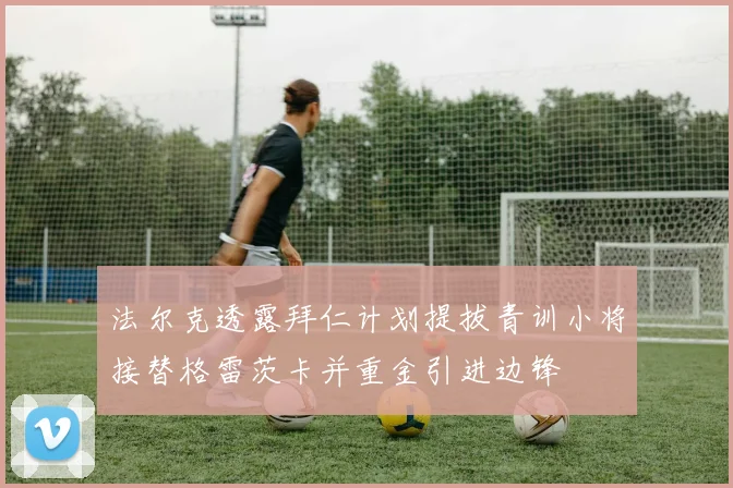 法尔克透露拜仁计划提拔青训小将接替格雷茨卡并重金引进边锋