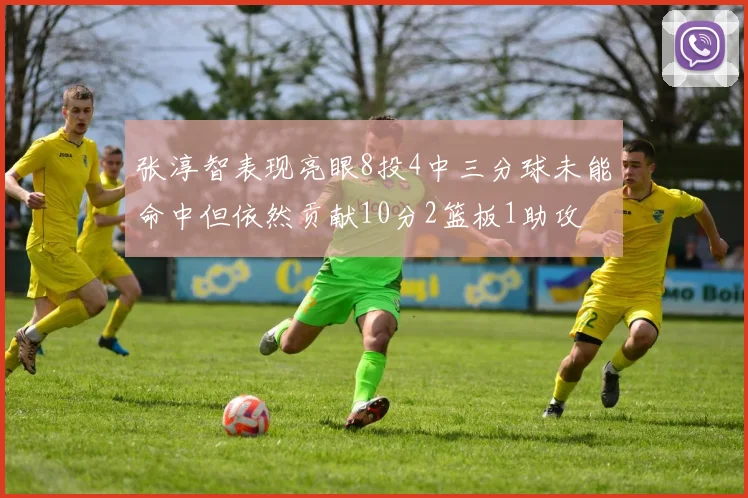 张淳智表现亮眼8投4中三分球未能命中但依然贡献10分2篮板1助攻