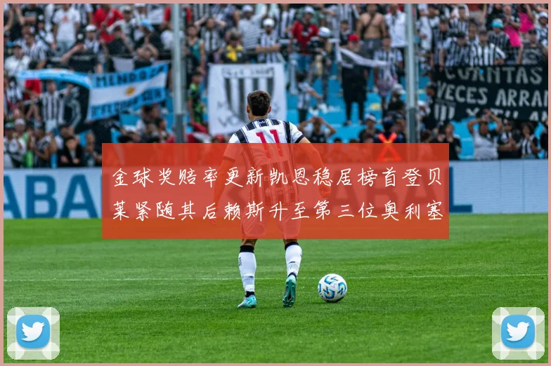 金球奖赔率更新凯恩稳居榜首登贝莱紧随其后赖斯升至第三位奥利塞排名下滑至第四