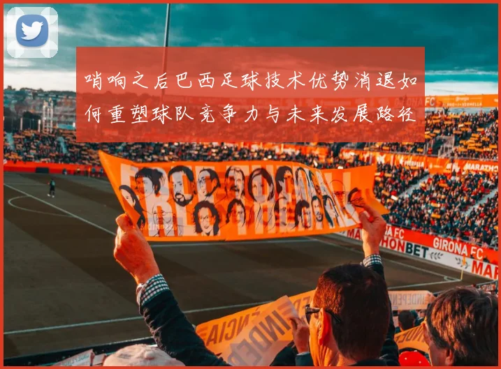哨响之后巴西足球技术优势消退如何重塑球队竞争力与未来发展路径