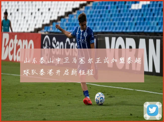 山东泰山中卫马塞尔正式加盟泰超球队泰港开启新征程
