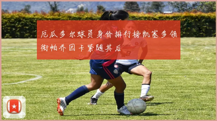 厄瓜多尔球员身价排行榜凯塞多领衔帕乔因卡紧随其后