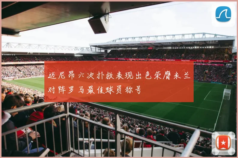 迈尼昂六次扑救表现出色荣膺米兰对阵罗马最佳球员称号