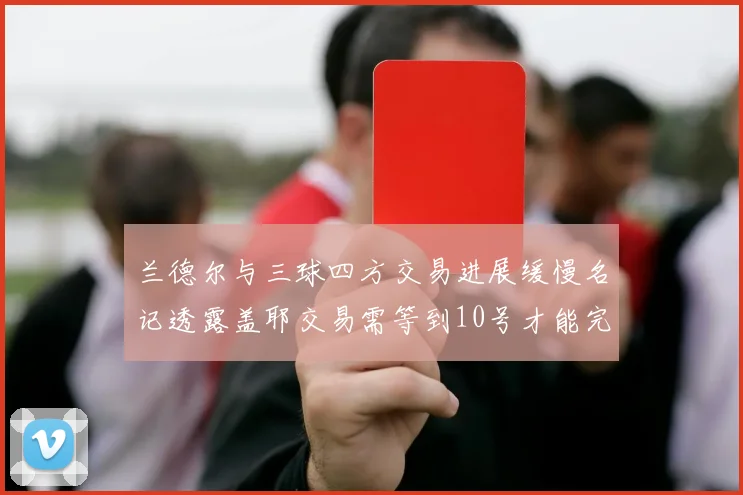 兰德尔与三球四方交易进展缓慢名记透露盖耶交易需等到10号才能完成