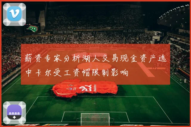 薪资专家分析湖人交易现金资产选中卡尔受工资帽限制影响