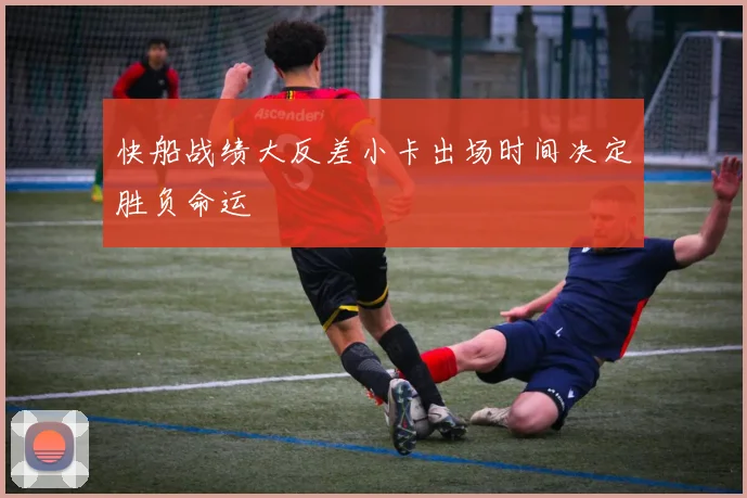 快船战绩大反差小卡出场时间决定胜负命运