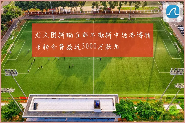 尤文图斯瞄准那不勒斯中场洛博特卡转会费接近3000万欧元