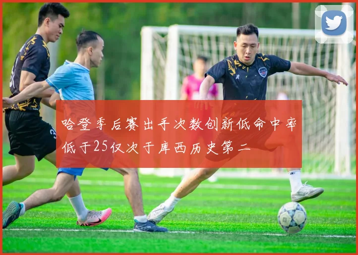 哈登季后赛出手次数创新低命中率低于25仅次于库西历史第二