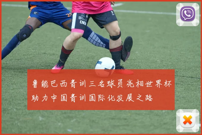 鲁能巴西青训三名球员亮相世界杯助力中国青训国际化发展之路