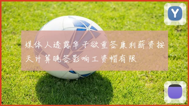 媒体人透露华子欲重签康利薪资按天计算晚签影响工资帽有限